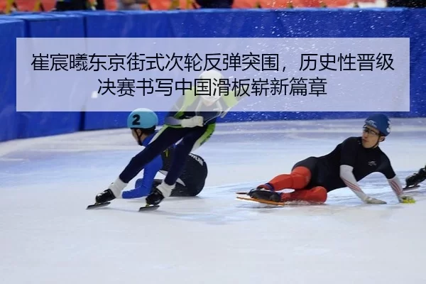 崔宸曦东京街式次轮反弹突围，历史性晋级决赛书写中国滑板崭新篇章